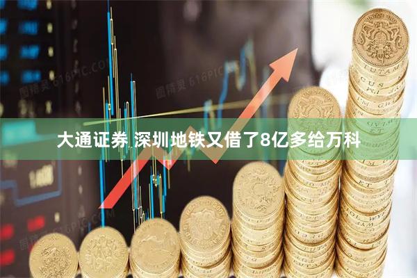 大通证券 深圳地铁又借了8亿多给万科
