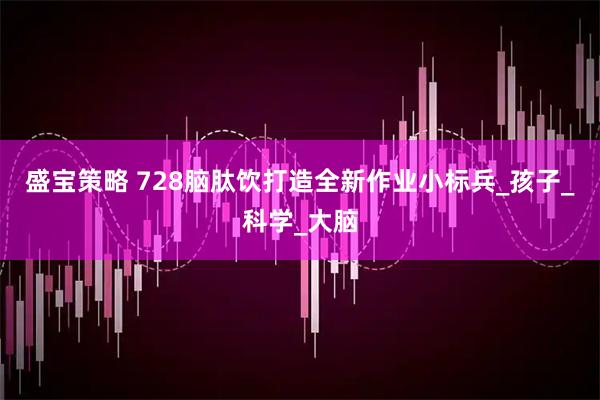 盛宝策略 728脑肽饮打造全新作业小标兵_孩子_科学_大脑
