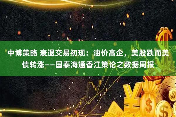 中博策略 衰退交易初现：油价高企，美股跌而美债转涨——国泰海通香江策论之数据周报
