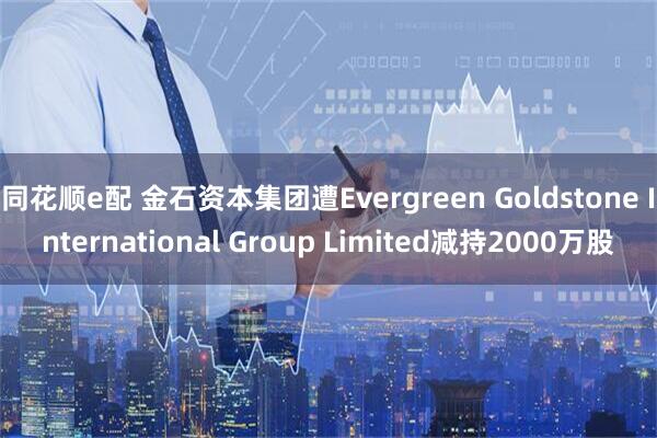 同花顺e配 金石资本集团遭Evergreen Goldstone International Group Limited减持2000万股