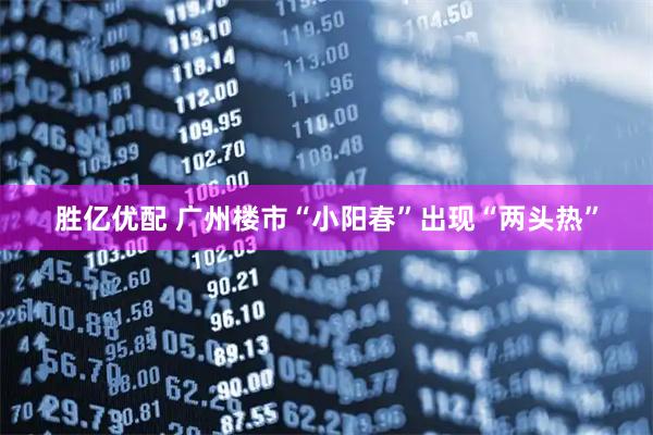 胜亿优配 广州楼市“小阳春”出现“两头热”