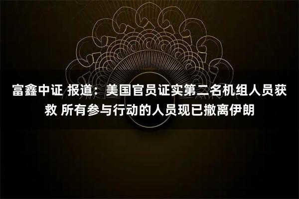 富鑫中证 报道：美国官员证实第二名机组人员获救 所有参与行动的人员现已撤离伊朗
