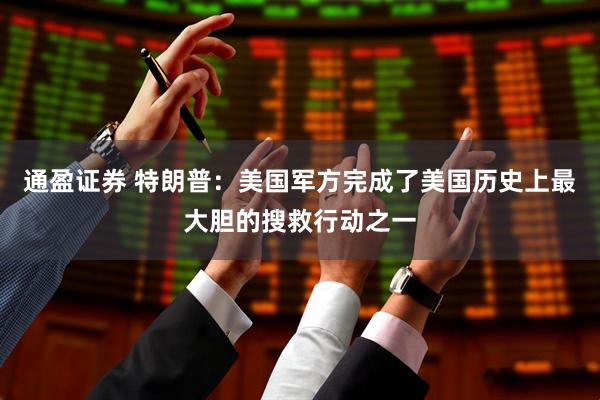 通盈证券 特朗普：美国军方完成了美国历史上最大胆的搜救行动之一