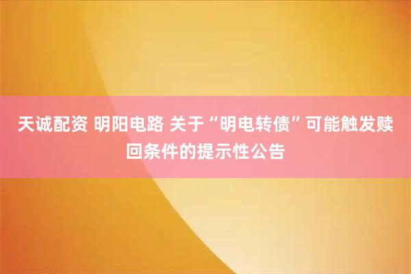 天诚配资 明阳电路 关于“明电转债”可能触发赎回条件的提示性公告