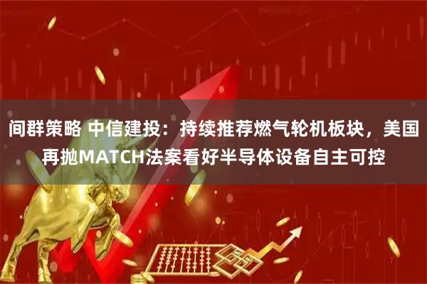 间群策略 中信建投：持续推荐燃气轮机板块，美国再抛MATCH法案看好半导体设备自主可控