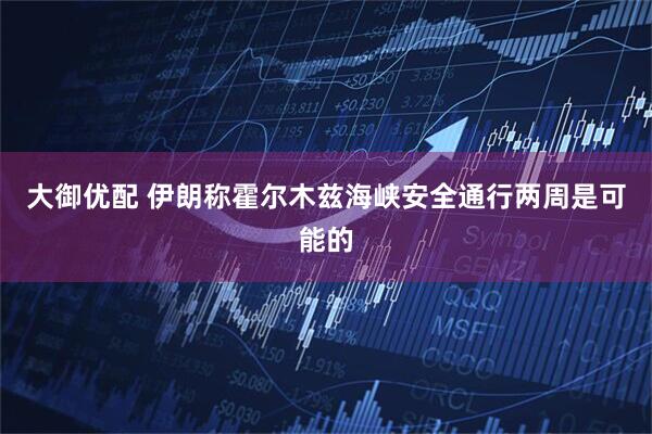 大御优配 伊朗称霍尔木兹海峡安全通行两周是可能的