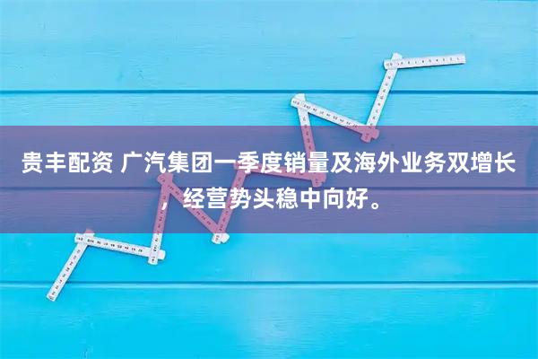 贵丰配资 广汽集团一季度销量及海外业务双增长，经营势头稳中向好。