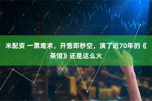 米配资 一票难求，开售即秒空，演了近70年的《茶馆》还是这么火