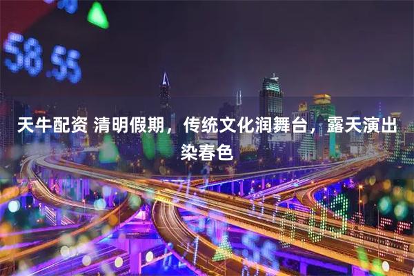 天牛配资 清明假期，传统文化润舞台，露天演出染春色