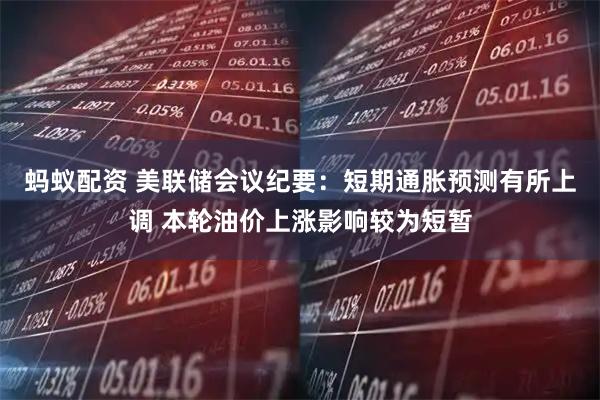蚂蚁配资 美联储会议纪要：短期通胀预测有所上调 本轮油价上涨影响较为短暂