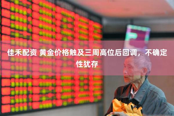 佳禾配资 黄金价格触及三周高位后回调，不确定性犹存