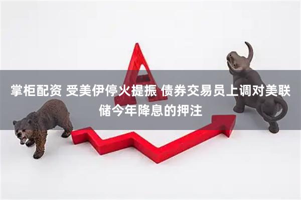 掌柜配资 受美伊停火提振 债券交易员上调对美联储今年降息的押注