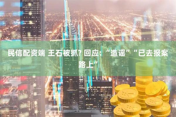 民信配资端 王石被抓? 回应: “造谣”“已去报案路上”