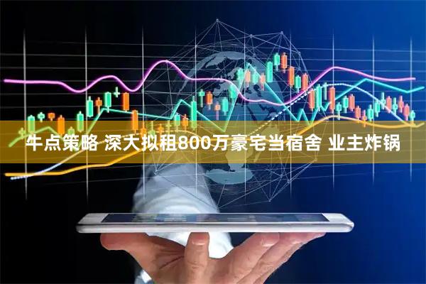 牛点策略 深大拟租800万豪宅当宿舍 业主炸锅