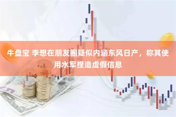 牛盘宝 李想在朋友圈疑似内涵东风日产，称其使用水军捏造虚假信息